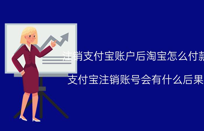 注销支付宝账户后淘宝怎么付款 支付宝注销账号会有什么后果？